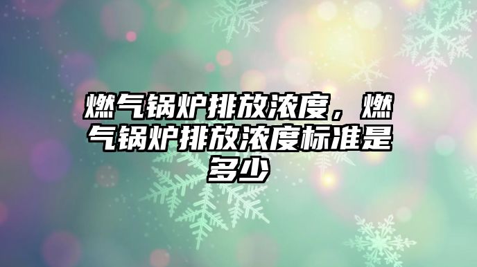 燃?xì)忮仩t排放濃度，燃?xì)忮仩t排放濃度標(biāo)準(zhǔn)是多少