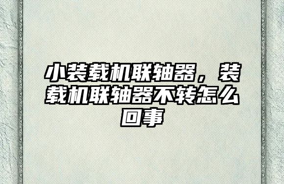 小裝載機聯(lián)軸器，裝載機聯(lián)軸器不轉怎么回事