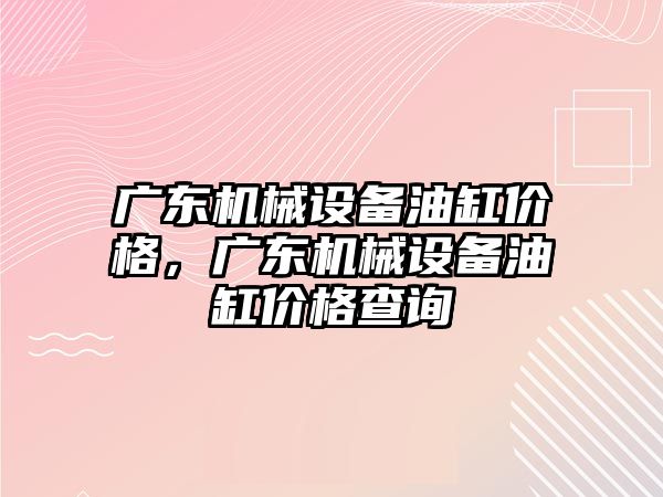 廣東機械設(shè)備油缸價格，廣東機械設(shè)備油缸價格查詢