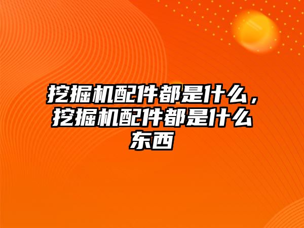 挖掘機配件都是什么，挖掘機配件都是什么東西