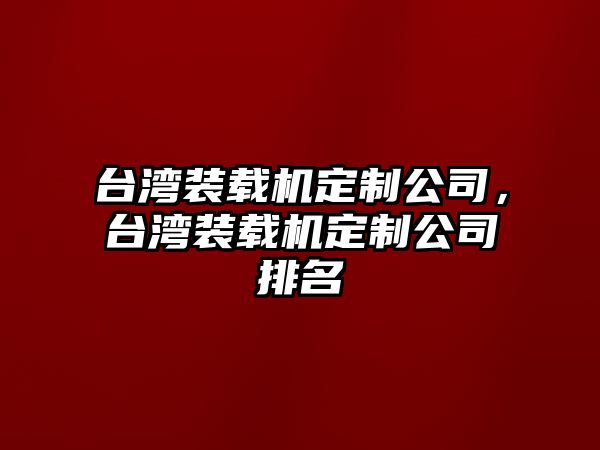 臺灣裝載機(jī)定制公司，臺灣裝載機(jī)定制公司排名