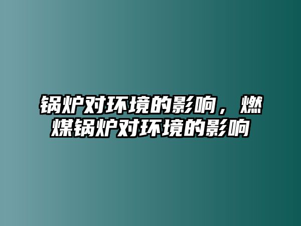 鍋爐對(duì)環(huán)境的影響，燃煤鍋爐對(duì)環(huán)境的影響