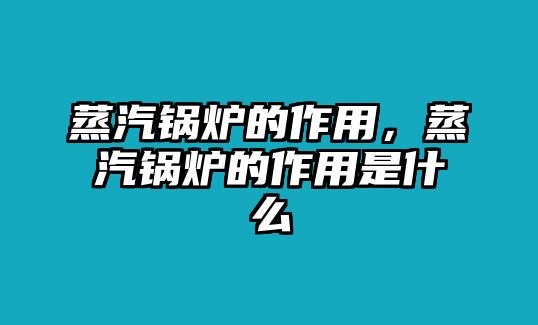 蒸汽鍋爐的作用，蒸汽鍋爐的作用是什么