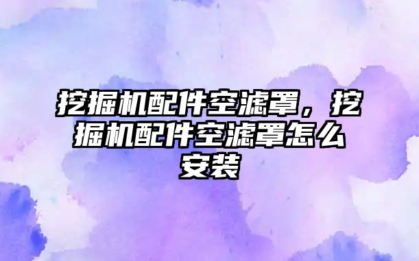 挖掘機配件空濾罩，挖掘機配件空濾罩怎么安裝