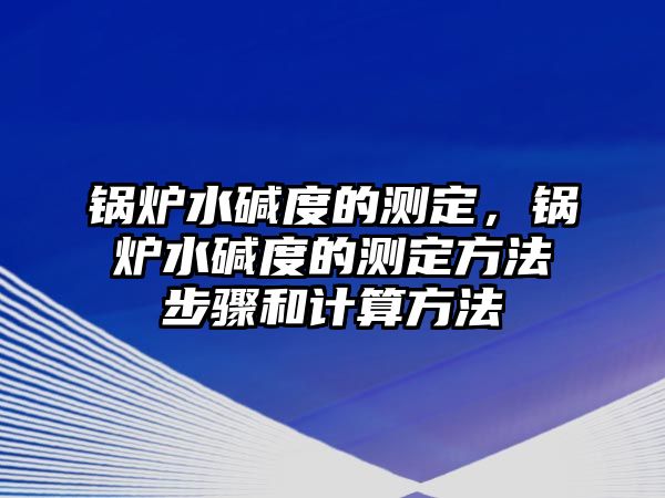 鍋爐水堿度的測(cè)定，鍋爐水堿度的測(cè)定方法步驟和計(jì)算方法