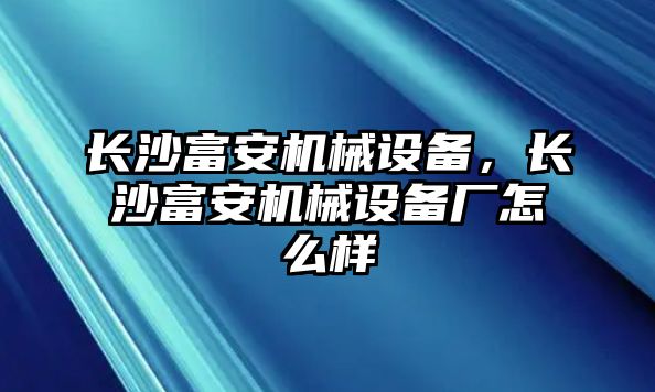 長(zhǎng)沙富安機(jī)械設(shè)備，長(zhǎng)沙富安機(jī)械設(shè)備廠怎么樣