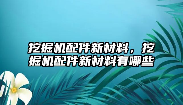 挖掘機(jī)配件新材料，挖掘機(jī)配件新材料有哪些