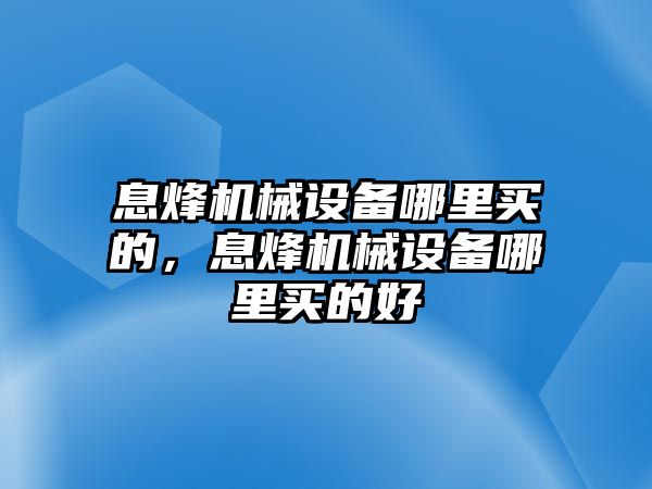 息烽機(jī)械設(shè)備哪里買(mǎi)的，息烽機(jī)械設(shè)備哪里買(mǎi)的好