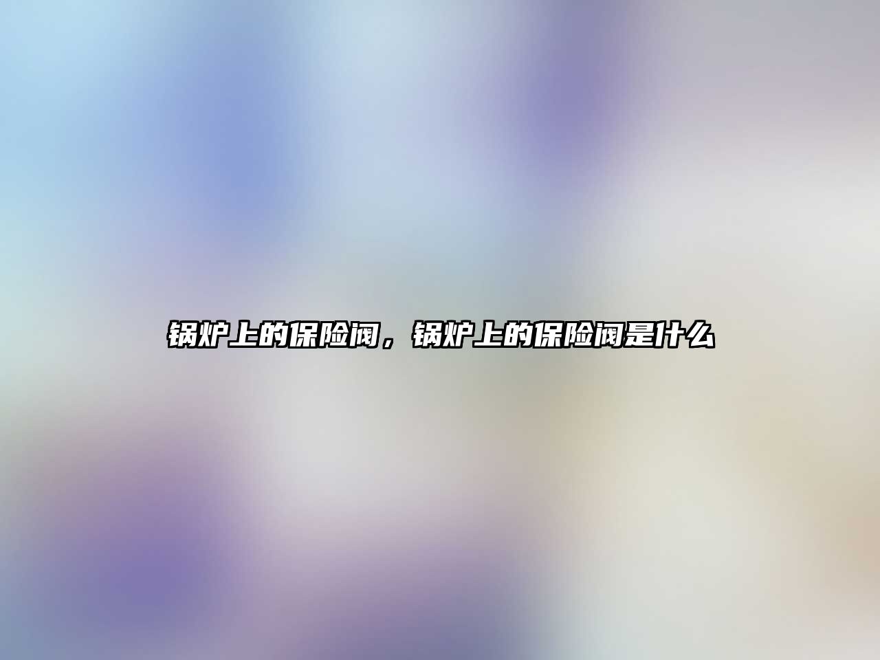 鍋爐上的保險(xiǎn)閥，鍋爐上的保險(xiǎn)閥是什么