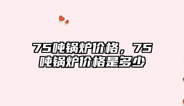 75噸鍋爐價格，75噸鍋爐價格是多少