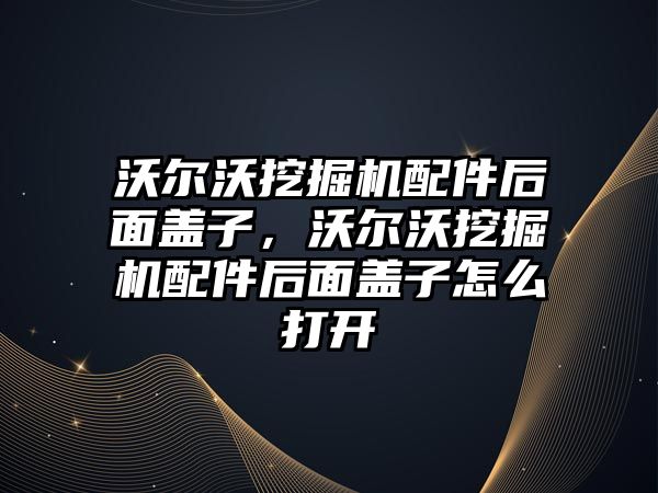 沃爾沃挖掘機配件后面蓋子，沃爾沃挖掘機配件后面蓋子怎么打開