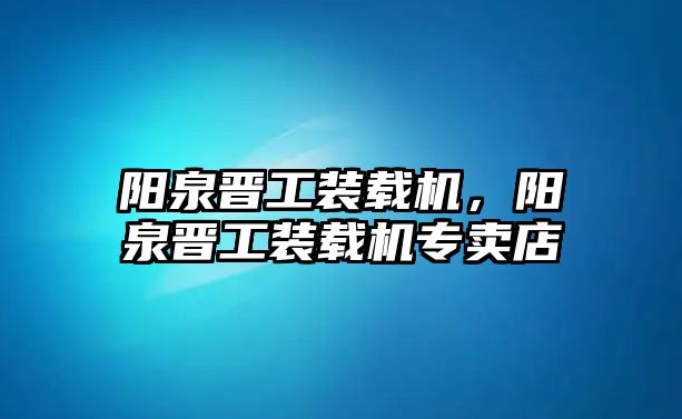 陽泉晉工裝載機(jī)，陽泉晉工裝載機(jī)專賣店