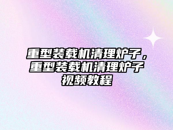 重型裝載機清理爐子，重型裝載機清理爐子視頻教程