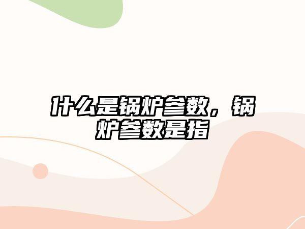 什么是鍋爐參數(shù)，鍋爐參數(shù)是指