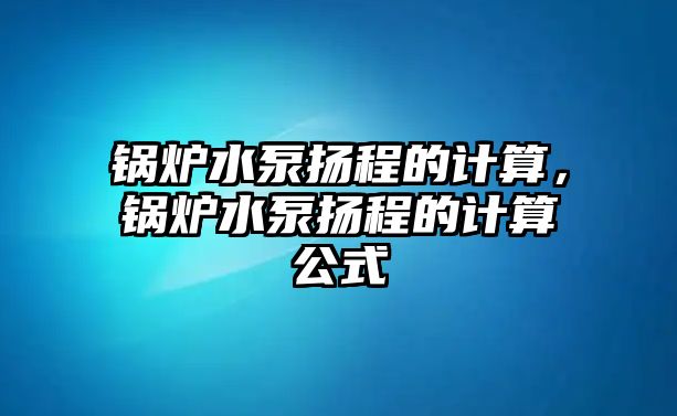 鍋爐水泵揚程的計算，鍋爐水泵揚程的計算公式