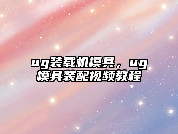 ug裝載機(jī)模具，ug模具裝配視頻教程