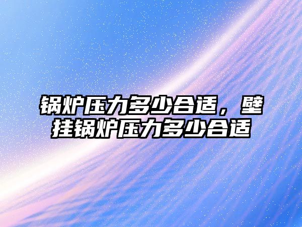 鍋爐壓力多少合適，壁掛鍋爐壓力多少合適