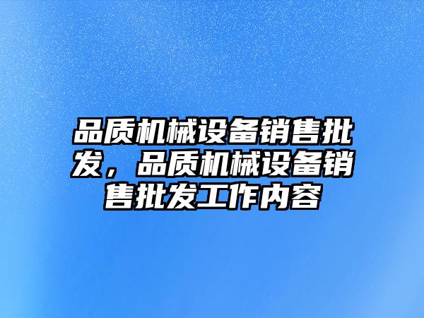 品質(zhì)機(jī)械設(shè)備銷售批發(fā)，品質(zhì)機(jī)械設(shè)備銷售批發(fā)工作內(nèi)容