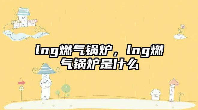 lng燃?xì)忮仩t，lng燃?xì)忮仩t是什么