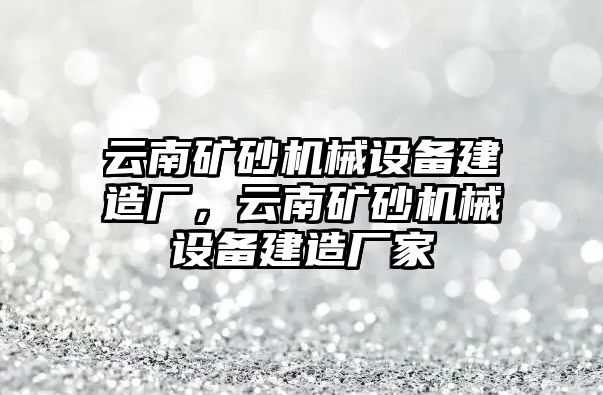 云南礦砂機械設(shè)備建造廠，云南礦砂機械設(shè)備建造廠家