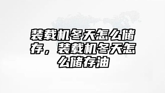 裝載機(jī)冬天怎么儲存，裝載機(jī)冬天怎么儲存油