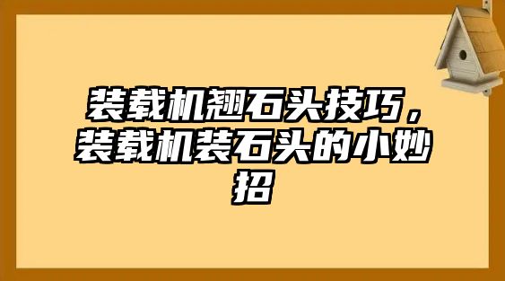 裝載機翹石頭技巧，裝載機裝石頭的小妙招