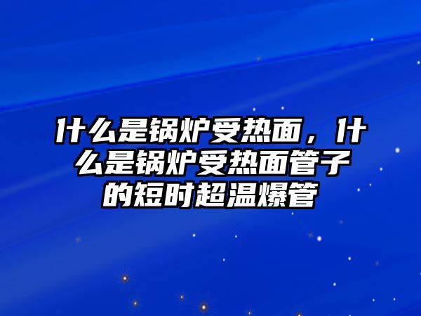 什么是鍋爐受熱面，什么是鍋爐受熱面管子的短時超溫爆管