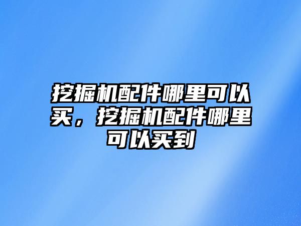 挖掘機(jī)配件哪里可以買，挖掘機(jī)配件哪里可以買到