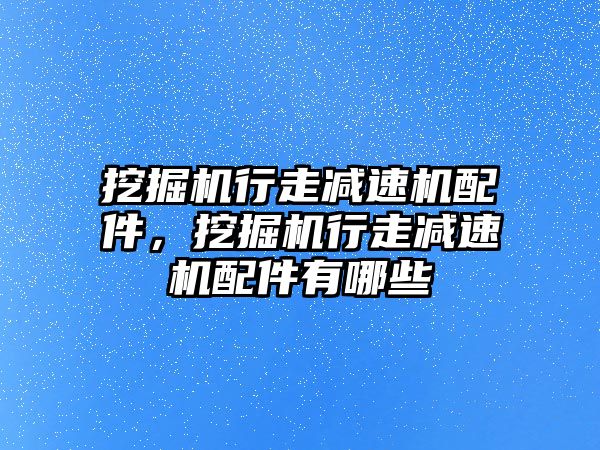 挖掘機(jī)行走減速機(jī)配件，挖掘機(jī)行走減速機(jī)配件有哪些