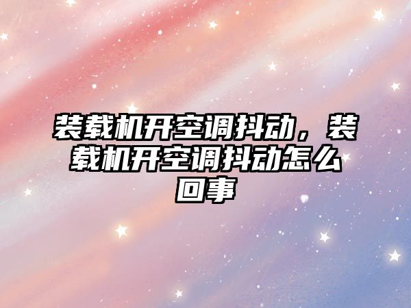 裝載機開空調抖動，裝載機開空調抖動怎么回事