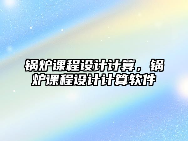 鍋爐課程設(shè)計(jì)計(jì)算，鍋爐課程設(shè)計(jì)計(jì)算軟件