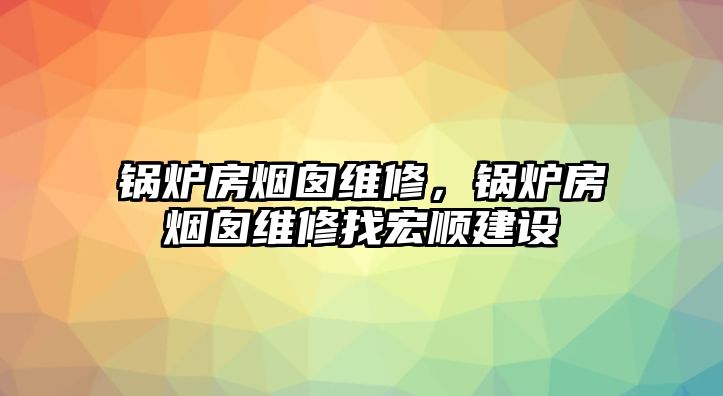 鍋爐房煙囪維修，鍋爐房煙囪維修找宏順建設(shè)