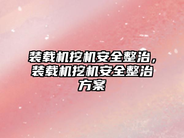 裝載機挖機安全整治，裝載機挖機安全整治方案