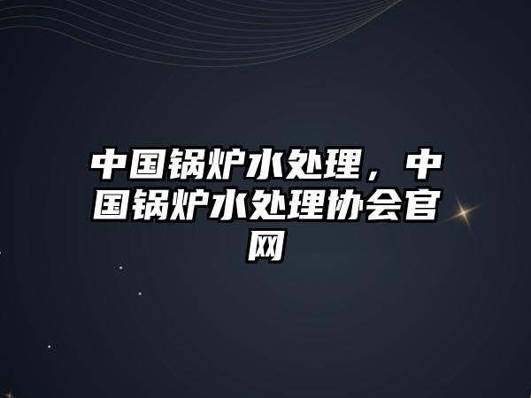 中國(guó)鍋爐水處理，中國(guó)鍋爐水處理協(xié)會(huì)官網(wǎng)