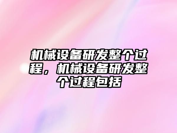 機(jī)械設(shè)備研發(fā)整個(gè)過(guò)程，機(jī)械設(shè)備研發(fā)整個(gè)過(guò)程包括