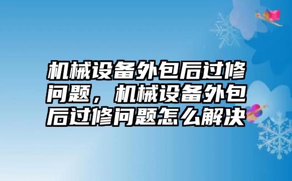 機(jī)械設(shè)備外包后過(guò)修問(wèn)題，機(jī)械設(shè)備外包后過(guò)修問(wèn)題怎么解決