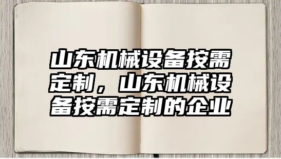 山東機械設備按需定制，山東機械設備按需定制的企業(yè)