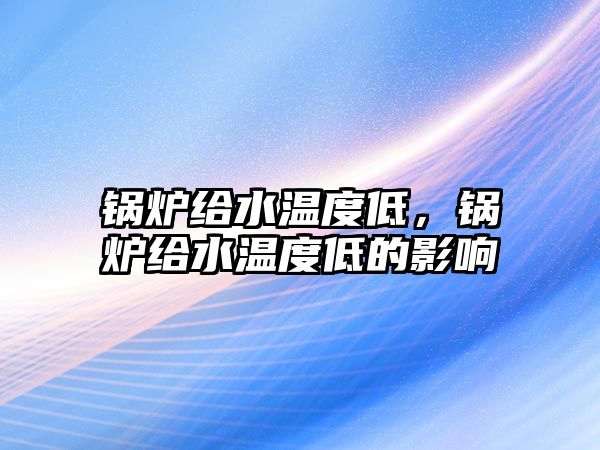 鍋爐給水溫度低，鍋爐給水溫度低的影響