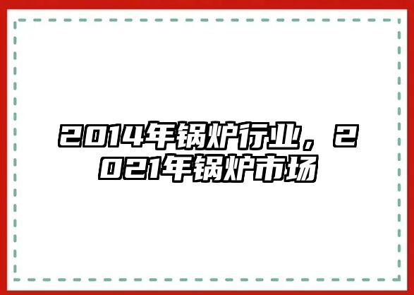 2014年鍋爐行業(yè)，2021年鍋爐市場(chǎng)