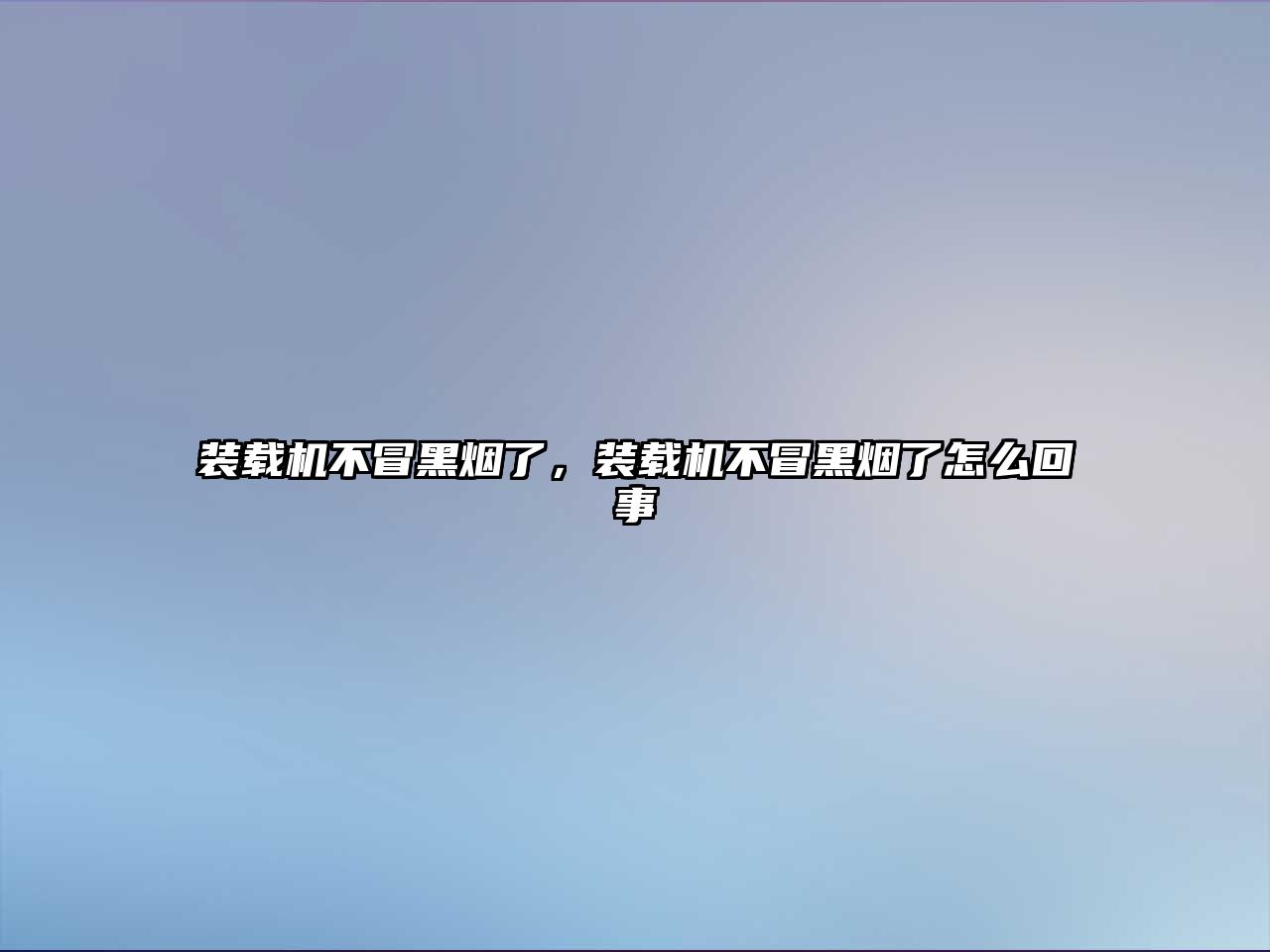 裝載機(jī)不冒黑煙了，裝載機(jī)不冒黑煙了怎么回事