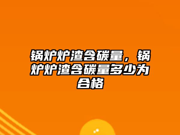 鍋爐爐渣含碳量，鍋爐爐渣含碳量多少為合格