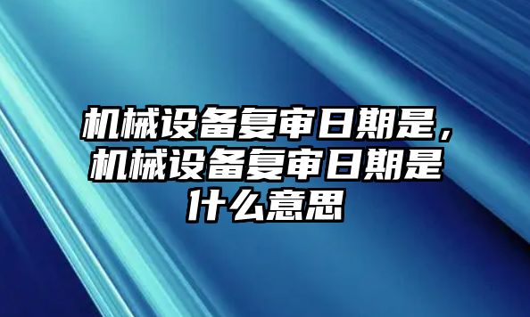 機械設備復審日期是，機械設備復審日期是什么意思