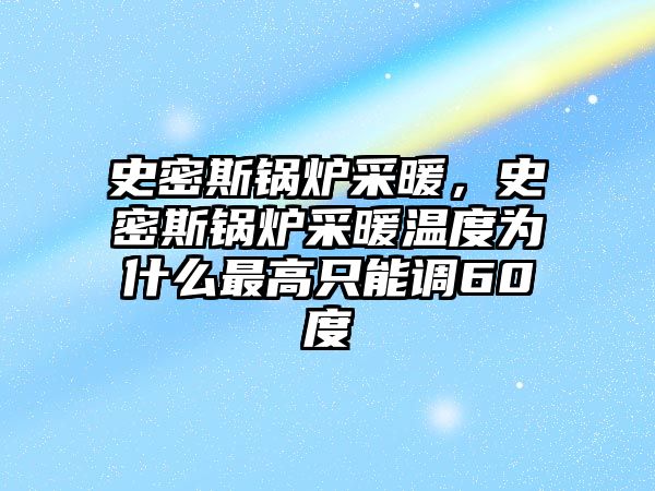 史密斯鍋爐采暖，史密斯鍋爐采暖溫度為什么最高只能調(diào)60度