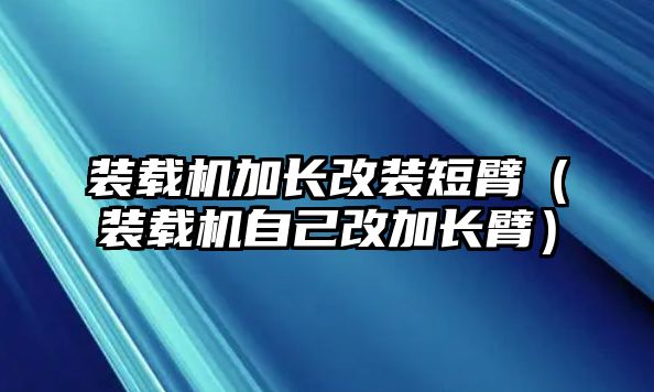 裝載機(jī)加長(zhǎng)改裝短臂（裝載機(jī)自己改加長(zhǎng)臂）