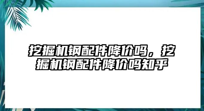 挖掘機鋼配件降價嗎，挖掘機鋼配件降價嗎知乎