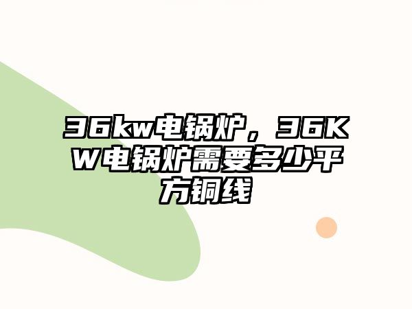 36kw電鍋爐，36KW電鍋爐需要多少平方銅線(xiàn)