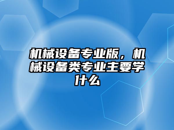 機(jī)械設(shè)備專業(yè)版，機(jī)械設(shè)備類專業(yè)主要學(xué)什么