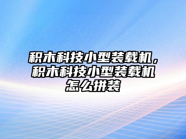 積木科技小型裝載機(jī)，積木科技小型裝載機(jī)怎么拼裝