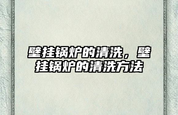 壁掛鍋爐的清洗，壁掛鍋爐的清洗方法