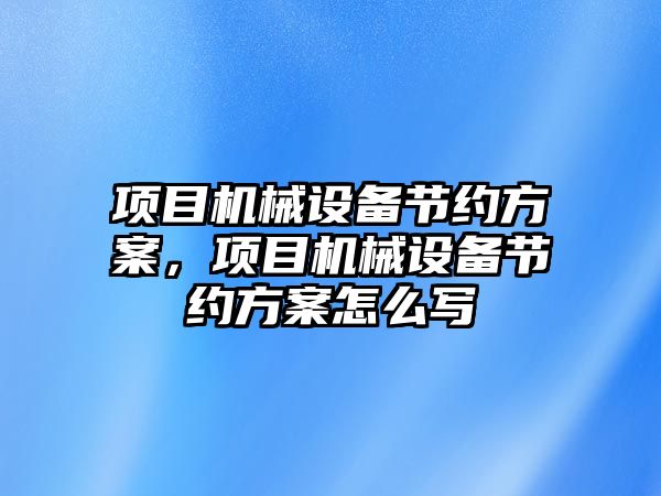 項目機械設(shè)備節(jié)約方案，項目機械設(shè)備節(jié)約方案怎么寫